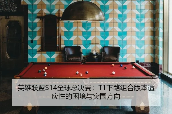 英雄联盟S14全球总决赛：T1下路组合版本适应性的困境与突围方向
